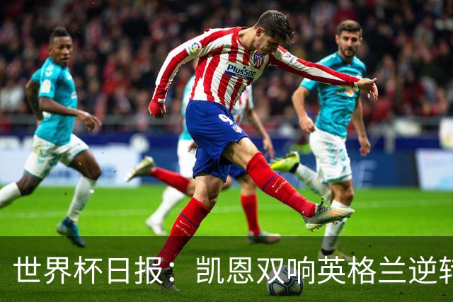世界杯日报：凯恩双响英格兰逆转晋级 比利时内讧后加时绝杀
