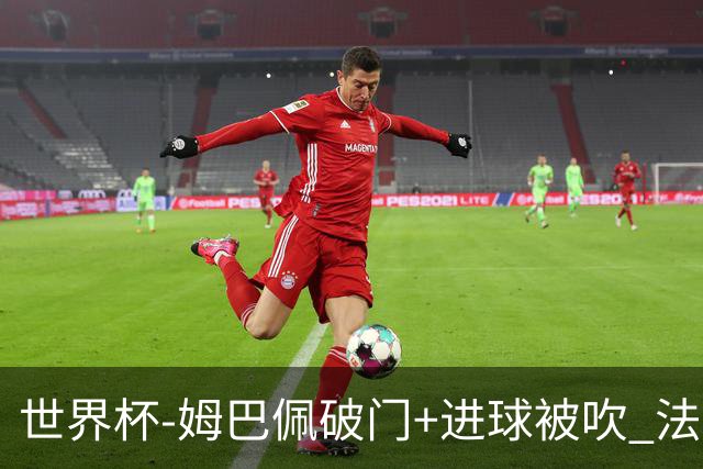 世界杯-姆巴佩破门+进球被吹 法国2中柱半场暂1-0瑞典