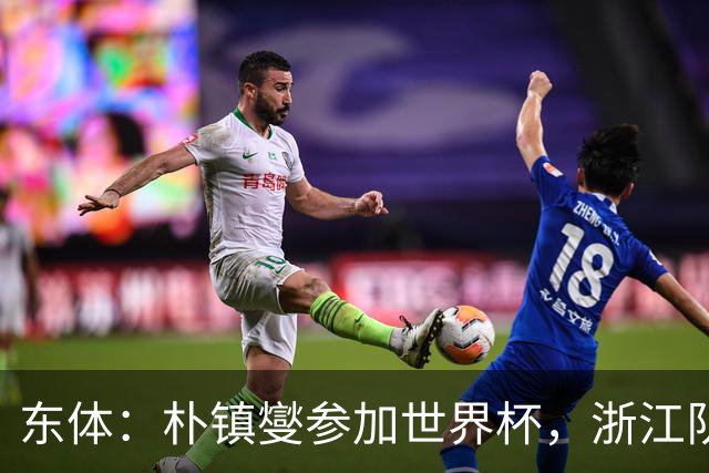 东体：朴镇燮参加世界杯，浙江队将获得总额约31.9万美元补偿