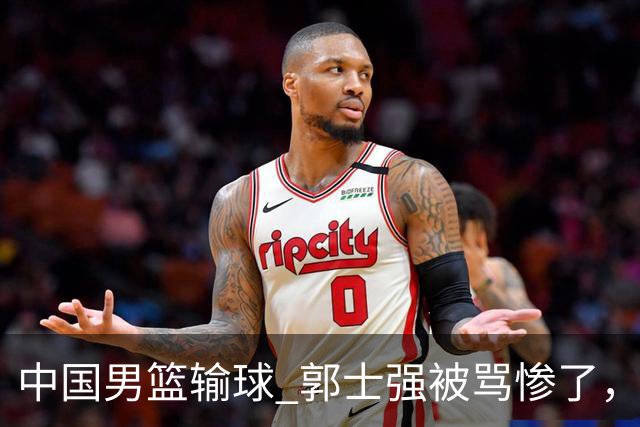 中国男篮输球 郭士强被骂惨了，若无缘第二阶段 下课将毫无悬念！