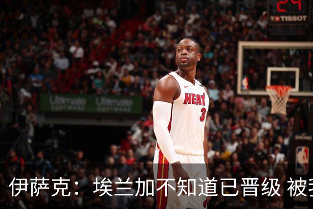 伊萨克：埃兰加不知道已晋级 被我小小训了一顿！怪不得他不高兴