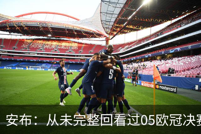 安布：从未完整回看过05欧冠决赛，07年虽复仇了 但遗憾无法抹去