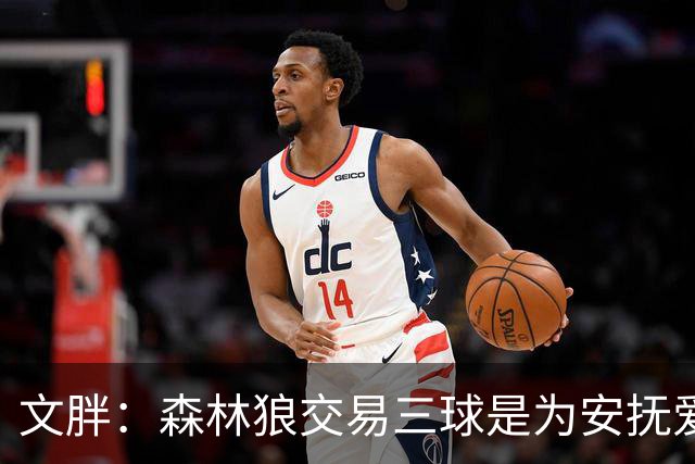 文胖：森林狼交易三球是为安抚爱德华兹 他一赛季被包夹近1000次