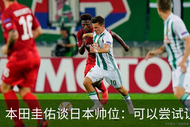 本田圭佑谈日本帅位：可以尝试让我执教1年 没拿到亚洲杯直接下课