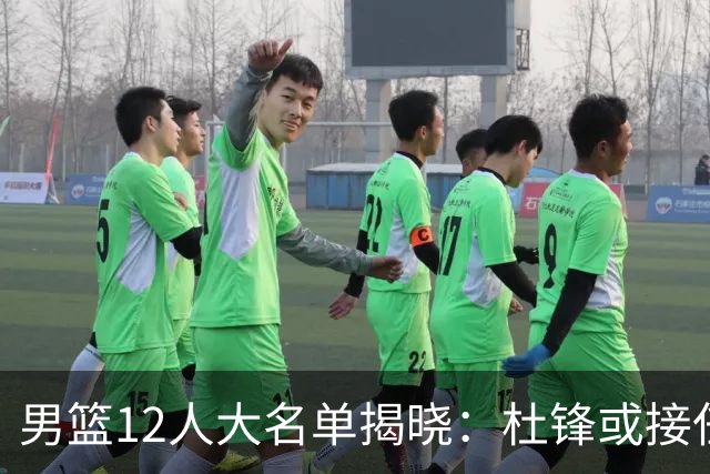 男篮12人大名单揭晓：杜锋或接任郭士强，赵继伟带伤出战生死战