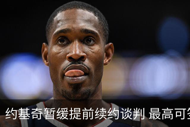 约基奇暂缓提前续约谈判 最高可签4年2.8亿