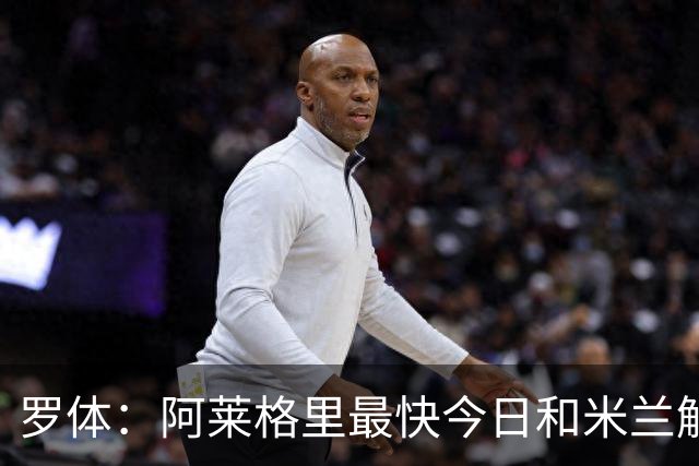 罗体：阿莱格里最快今日和米兰解约，随后与那不勒斯签约3年