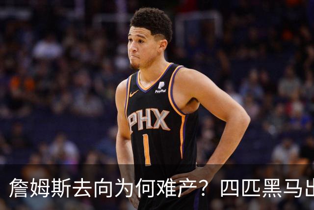詹姆斯去向为何难产？四匹黑马出现加剧混乱