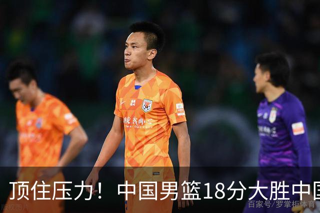 顶住压力！中国男篮18分大胜中国台北队，晋级世预赛第二阶段