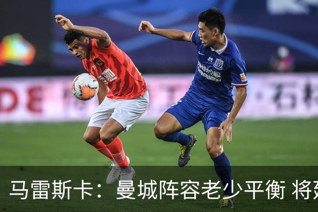 马雷斯卡：曼城阵容老少平衡 将延续瓜迪奥拉的美丽足球