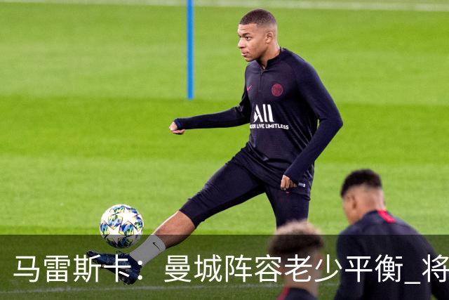 马雷斯卡：曼城阵容老少平衡 将延续瓜迪奥拉的美丽足球